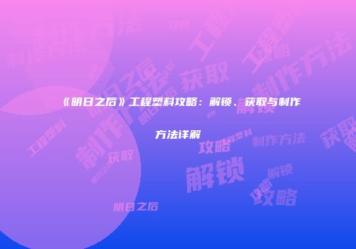 《明日之后》工程塑料攻略：解锁、获取与制作方法详解