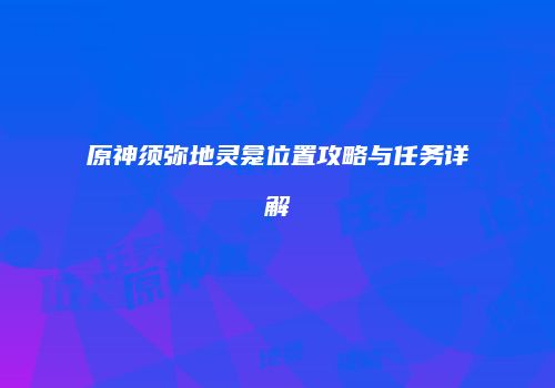 原神须弥地灵龛位置攻略与任务详解
