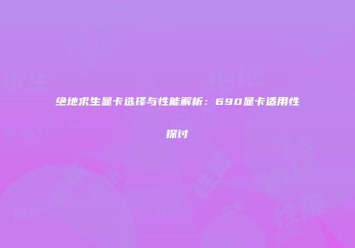 绝地求生显卡选择与性能解析：690显卡适用性探讨