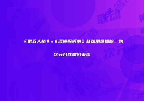 《第五人格》×《名侦探柯南》联动角色揭秘：跨次元合作精彩来袭