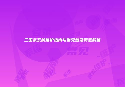 三国杀系统维护指南与常见登录问题解答