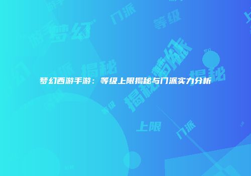 梦幻西游手游：等级上限揭秘与门派实力分析