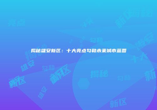 揭秘雄安新区：十大亮点勾勒未来城市蓝图