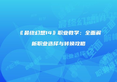 《最终幻想14》职业教学：全面解析职业选择与转换攻略