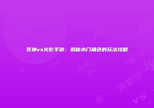 死神vs火影手游：揭秘水门角色的玩法攻略