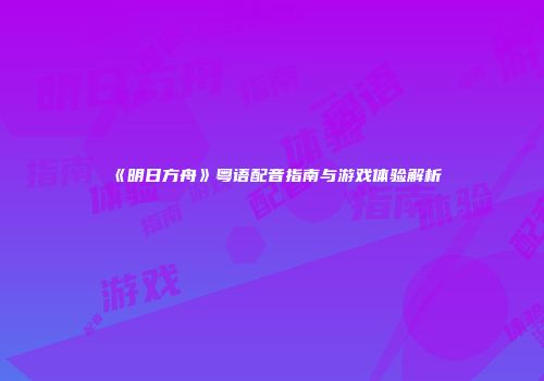 《明日方舟》粤语配音指南与游戏体验解析