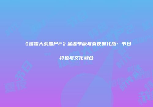 《植物大战僵尸2》圣诞节版与夏夜时代版：节日特色与文化融合