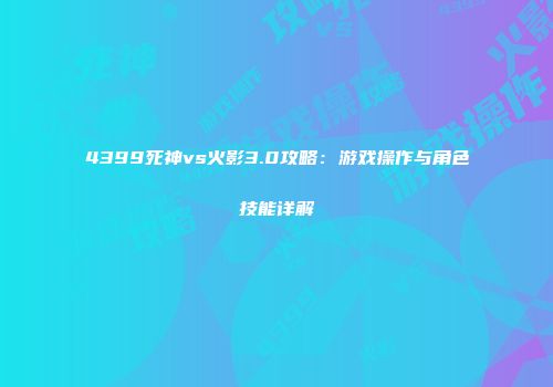 4399死神vs火影3.0攻略：游戏操作与角色技能详解