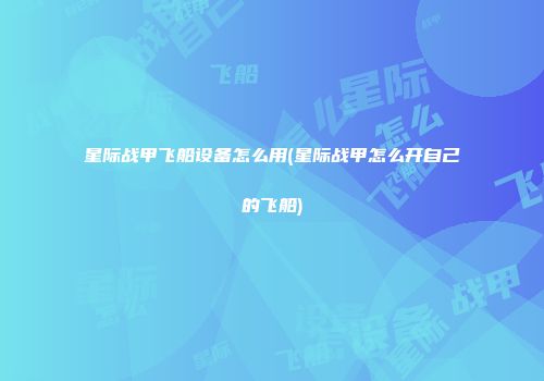 星际战甲飞船设备怎么用(星际战甲怎么开自己的飞船)
