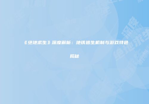 《绝地求生》深度解析：地铁逃生机制与游戏特色揭秘