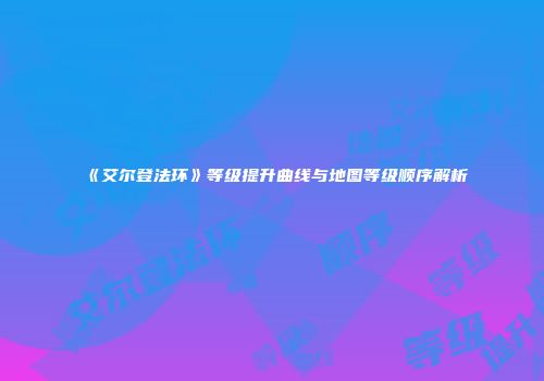 《艾尔登法环》等级提升曲线与地图等级顺序解析