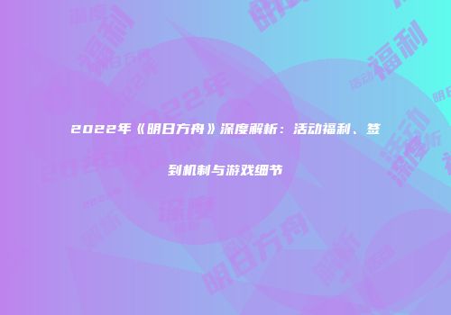 2022年《明日方舟》深度解析：活动福利、签到机制与游戏细节