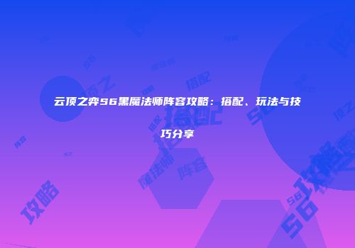 云顶之弈S6黑魔法师阵容攻略：搭配、玩法与技巧分享