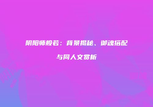 阴阳师般若：背景揭秘、御魂搭配与同人文赏析