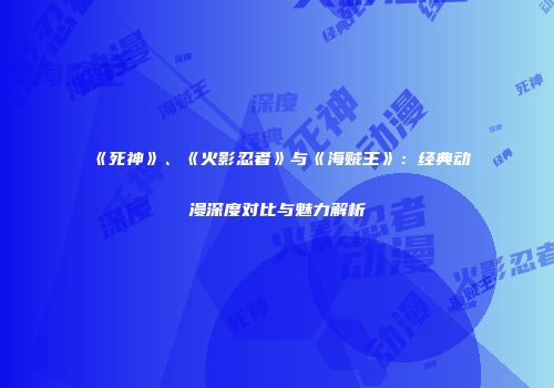 《死神》、《火影忍者》与《海贼王》：经典动漫深度对比与魅力解析