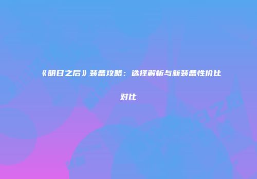 《明日之后》装备攻略：选择解析与新装备性价比对比