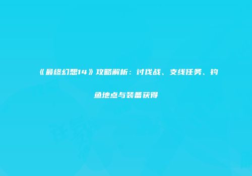 《最终幻想14》攻略解析：讨伐战、支线任务、钓鱼地点与装备获得