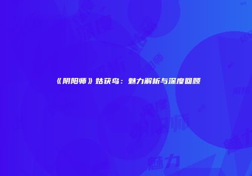 《阴阳师》姑获鸟：魅力解析与深度回顾