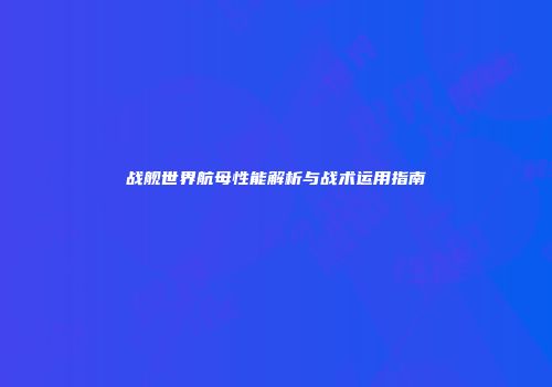 战舰世界航母性能解析与战术运用指南