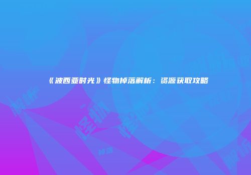 《波西亚时光》怪物掉落解析：资源获取攻略