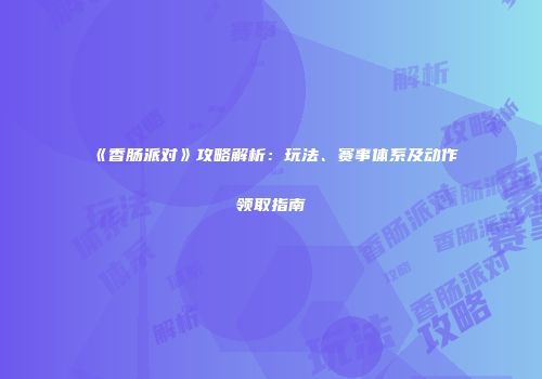 《香肠派对》攻略解析：玩法、赛事体系及动作领取指南