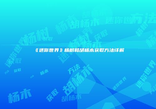 《迷你世界》杨树和胡杨木获取方法详解