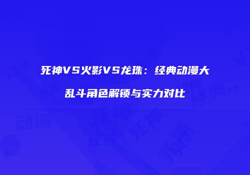 死神VS火影VS龙珠：经典动漫大乱斗角色解锁与实力对比