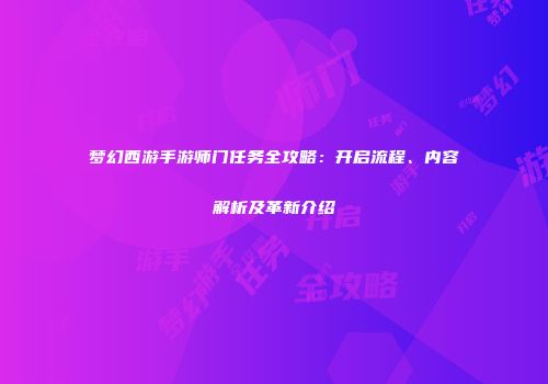 梦幻西游手游师门任务全攻略：开启流程、内容解析及革新介绍