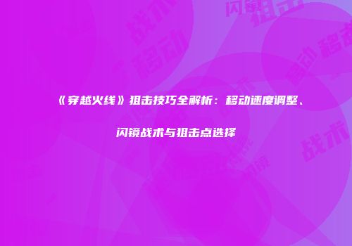 《穿越火线》狙击技巧全解析：移动速度调整、闪镜战术与狙击点选择