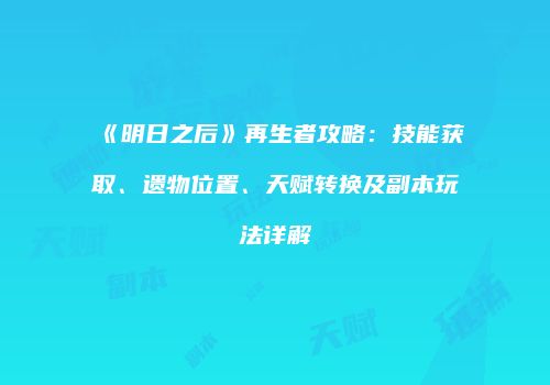 《明日之后》再生者攻略：技能获取、遗物位置、天赋转换及副本玩法详解