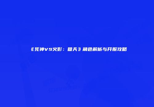 《死神VS火影：回天》角色解析与开服攻略