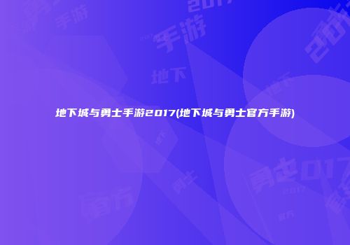 地下城与勇士手游2017(地下城与勇士官方手游)