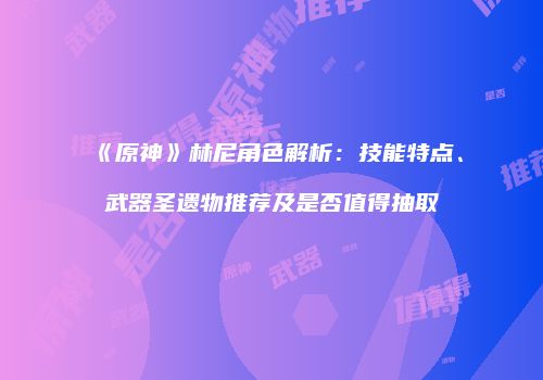 《原神》林尼角色解析：技能特点、武器圣遗物推荐及是否值得抽取