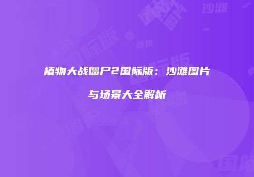 植物大战僵尸2国际版：沙滩图片与场景大全解析