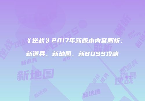 《逆战》2017年新版本内容解析：新道具、新地图、新BOSS攻略