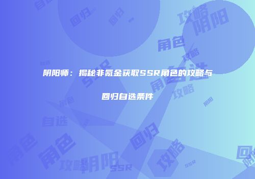 阴阳师：揭秘非氪金获取SSR角色的攻略与回归自选条件