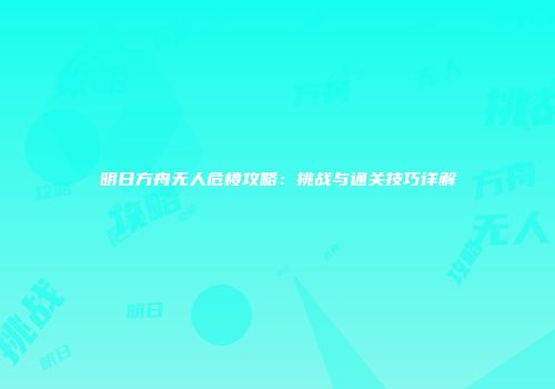 明日方舟无人危楼攻略：挑战与通关技巧详解