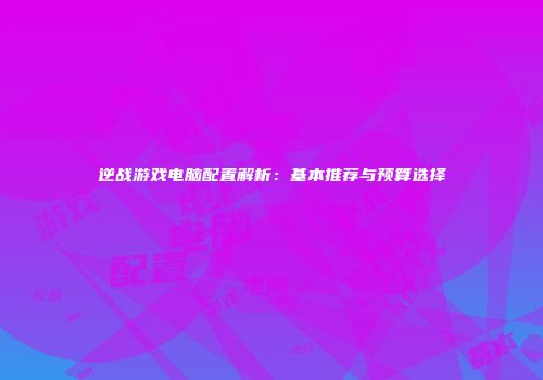 逆战游戏电脑配置解析：基本推荐与预算选择