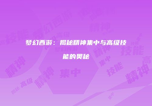 梦幻西游：揭秘精神集中与高级技能的奥秘