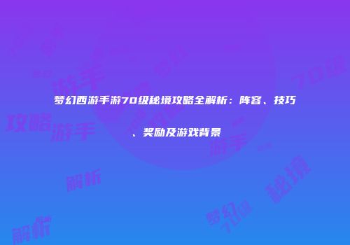 梦幻西游手游70级秘境攻略全解析：阵容、技巧、奖励及游戏背景