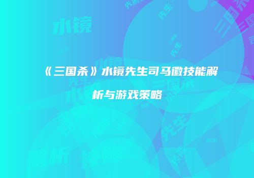 《三国杀》水镜先生司马徽技能解析与游戏策略
