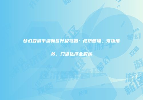 梦幻西游手游新区升级攻略：经济管理、宠物培养、门派选择全解析