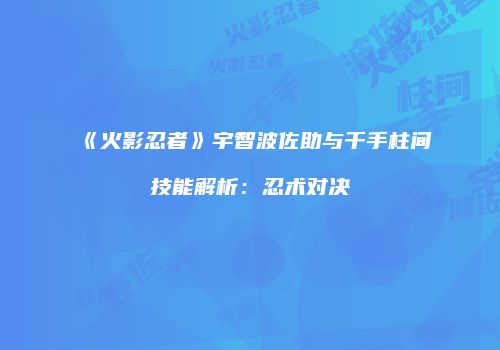 《火影忍者》宇智波佐助与千手柱间技能解析：忍术对决