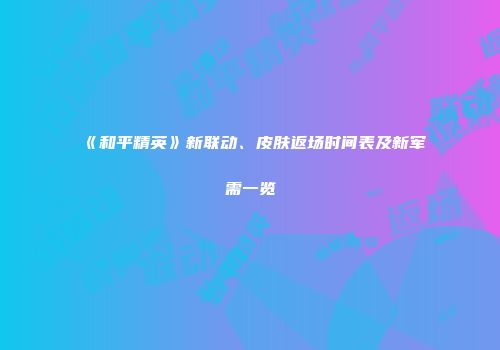 《和平精英》新联动、皮肤返场时间表及新军需一览