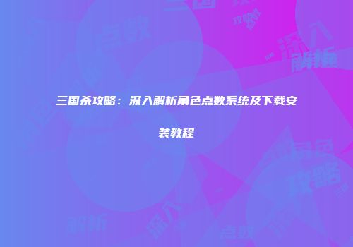 三国杀攻略：深入解析角色点数系统及下载安装教程