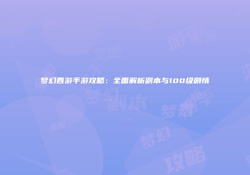梦幻西游手游攻略：全面解析副本与100级剧情