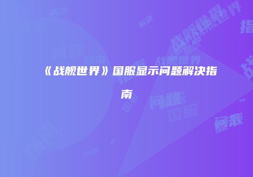 《战舰世界》国服显示问题解决指南