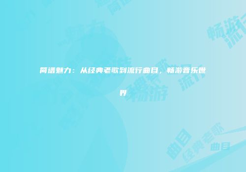 简谱魅力：从经典老歌到流行曲目，畅游音乐世界