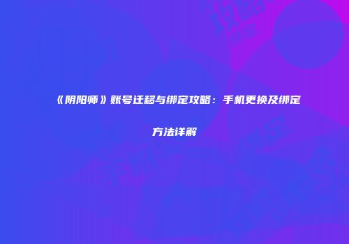 《阴阳师》账号迁移与绑定攻略：手机更换及绑定方法详解
