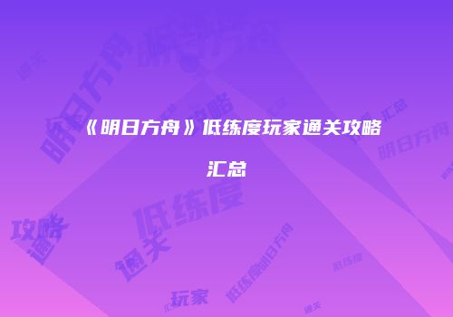 《明日方舟》低练度玩家通关攻略汇总